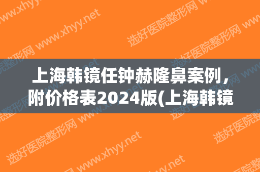 上海韩镜任钟赫隆鼻案例，附价格表2024版(上海韩镜整形医院)