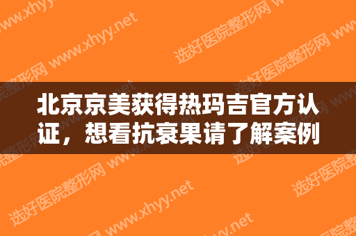 北京京美获得热玛吉官方认证，想看抗衰果请了解案例！