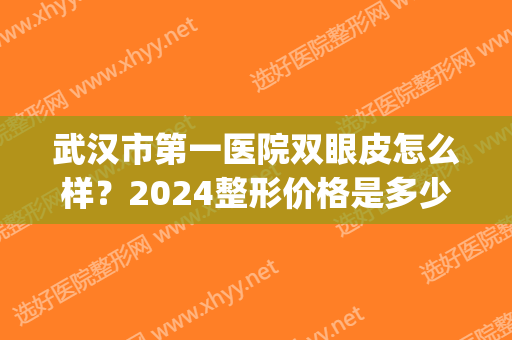 武汉市第一医院双眼皮怎么样？2024整形价格是多少钱？(武汉双眼皮手术价格)