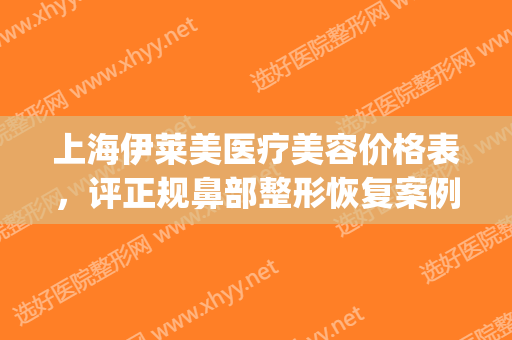 上海伊莱美医疗美容价格表，评正规鼻部整形恢复案例图(上海伊莱美隆鼻)