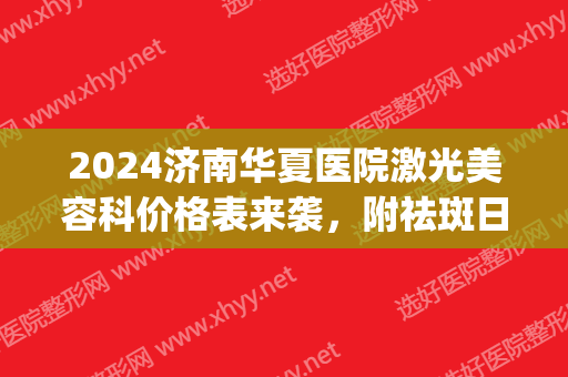 2024济南华夏医院激光美容科价格表来袭，附祛斑日志展示(济南激光祛斑的一般价格)