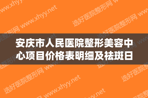 安庆市人民医院整形美容中心项目价格表明细及祛斑日记一览(安庆第一人民医院皮肤美容)