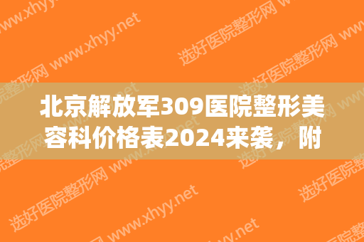 北京解放军309医院整形美容科价格表2024来袭，附祛疤案例(309医院美容科)