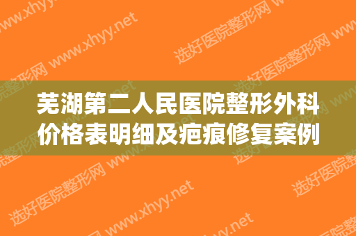 芜湖第二人民医院整形外科价格表明细及疤痕修复案例恢复图(芜湖市第二人民医院美容科怎么样)