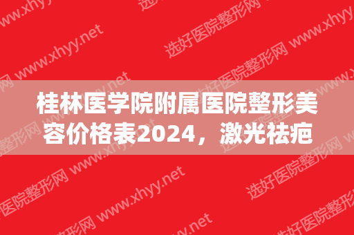 桂林医学院附属医院整形美容价格表2024，激光祛疤手术恢复果实拍图(桂林哪家医院可以激光祛疤)