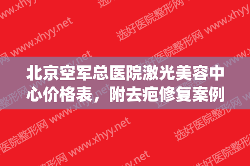 北京空军总医院激光美容中心价格表，附去疤修复案例展示(北京空军总医院激光美容科)