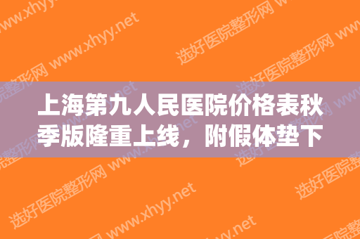 上海第九人民医院价格表秋季版隆重上线，附假体垫下巴案例分享(上海第九人民医院隆胸多少钱)