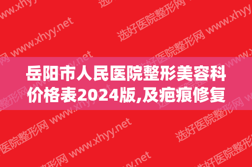 岳阳市人民医院整形美容科价格表2024版,及疤痕修复果展示(岳阳市一人民医院美容整形科)