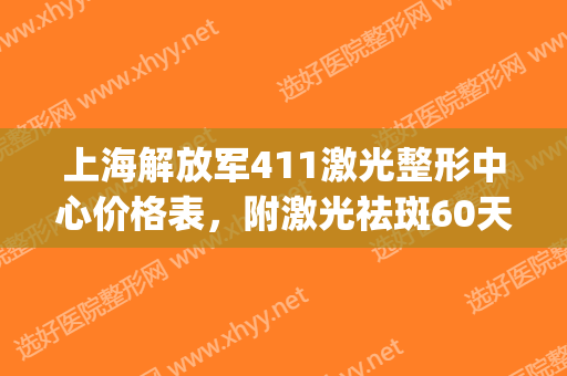 上海解放军411激光整形中心价格表，附激光祛斑60天果一览(上海411整形医院)