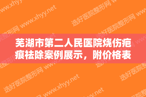 芜湖市第二人民医院烧伤疤痕祛除案例展示，附价格表
