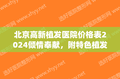 北京高新植发医院价格表2024倾情奉献，附特色植发案例(北京高新植发医院官网)