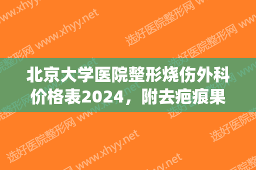 北京大学医院整形烧伤外科价格表2024，附去疤痕果图(北大第一医院整形烧伤医生)