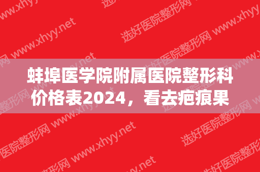 蚌埠医学院附属医院整形科价格表2024，看去疤痕果展示(蚌埠市整形医院)