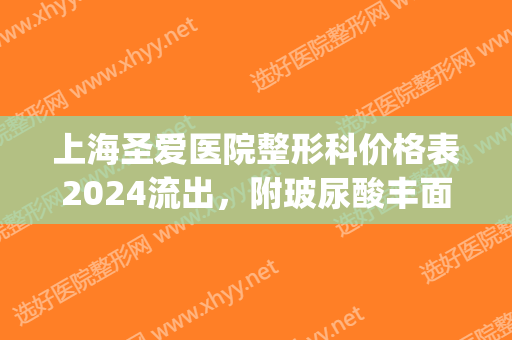上海圣爱医院整形科价格表2024流出，附玻尿酸丰面颊案例(上海圣汇医疗整形医院地址)