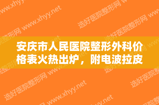 安庆市人民医院整形外科价格表火热出炉，附电波拉皮案例展示