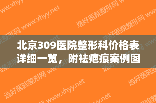 北京309医院整形科价格表详细一览，附祛疤痕案例图(北京309医院美容外科)