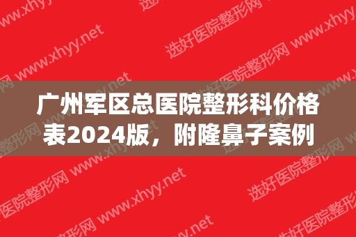 广州军区总医院整形科价格表2024版，附隆鼻子案例一览(广州军区总医院美容科价格表)
